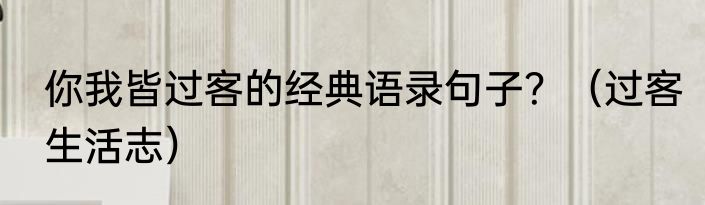 你我皆过客的经典语录句子？（过客生活志）