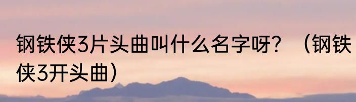 钢铁侠3片头曲叫什么名字呀？（钢铁侠3开头曲）