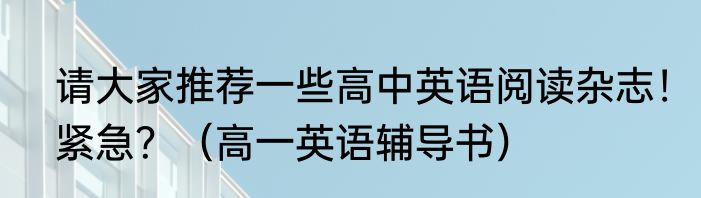 请大家推荐一些高中英语阅读杂志！紧急？（高一英语辅导书）