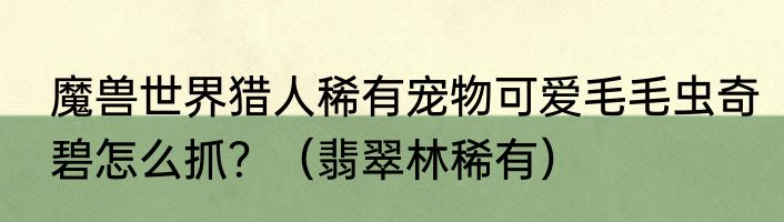 魔兽世界猎人稀有宠物可爱毛毛虫奇碧怎么抓？（翡翠林稀有）