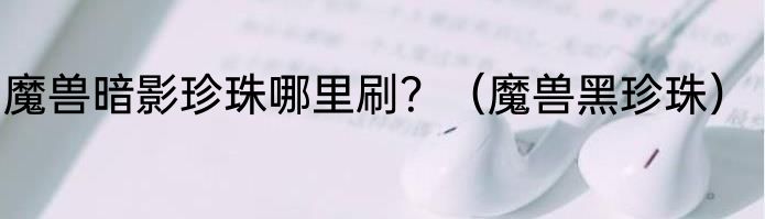 魔兽暗影珍珠哪里刷？（魔兽黑珍珠）