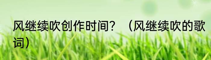 风继续吹创作时间？（风继续吹的歌词）