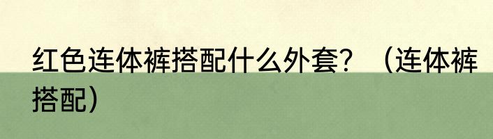 红色连体裤搭配什么外套？（连体裤搭配）