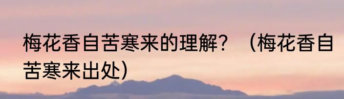 梅花香自苦寒来的理解？（梅花香自苦寒来出处）