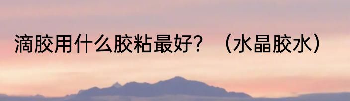 滴胶用什么胶粘最好？（水晶胶水）