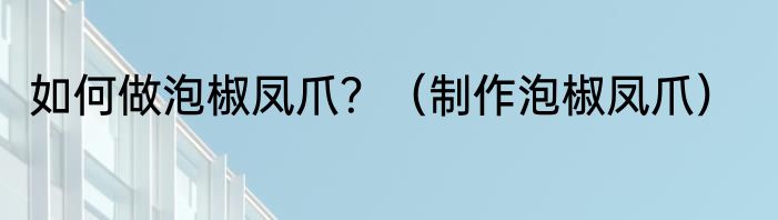 如何做泡椒凤爪？（制作泡椒凤爪）