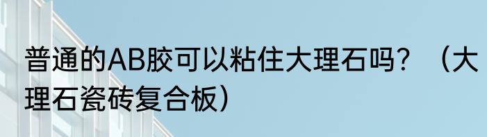 普通的AB胶可以粘住大理石吗？（大理石瓷砖复合板）