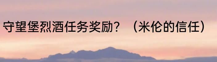 守望堡烈酒任务奖励？（米伦的信任）