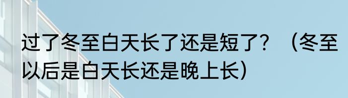 过了冬至白天长了还是短了？（冬至以后是白天长还是晚上长）
