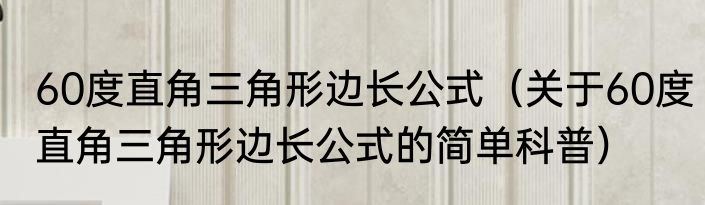 60度直角三角形边长公式（关于60度直角三角形边长公式的简单科普）