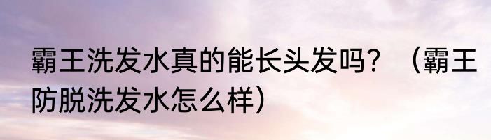 霸王洗发水真的能长头发吗？（霸王防脱洗发水怎么样）