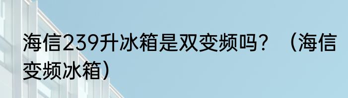 海信239升冰箱是双变频吗？（海信变频冰箱）