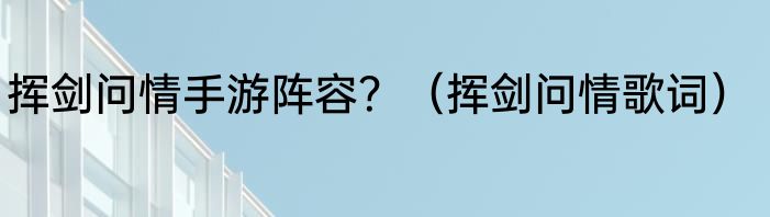 挥剑问情手游阵容？（挥剑问情歌词）