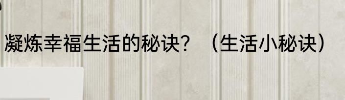 凝炼幸福生活的秘诀？（生活小秘诀）