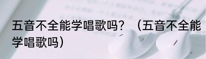 五音不全能学唱歌吗？（五音不全能学唱歌吗）