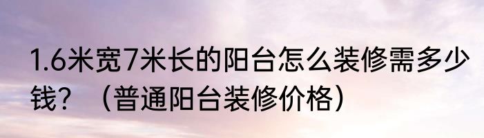 1.6米宽7米长的阳台怎么装修需多少钱？（普通阳台装修价格）