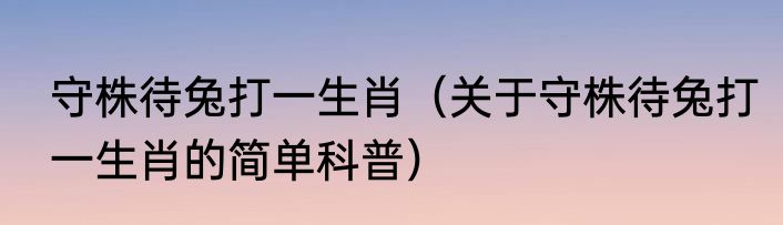 守株待兔打一生肖（关于守株待兔打一生肖的简单科普）