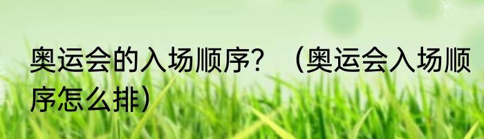 奥运会的入场顺序？（奥运会入场顺序怎么排）