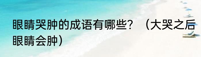 眼睛哭肿的成语有哪些？（大哭之后眼睛会肿）