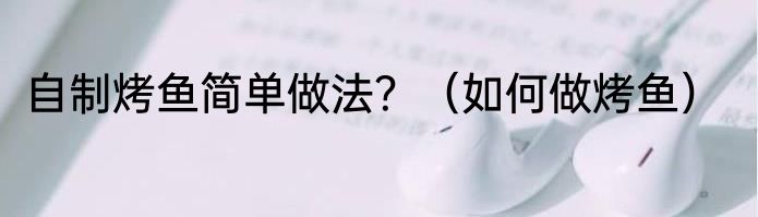 自制烤鱼简单做法？（如何做烤鱼）