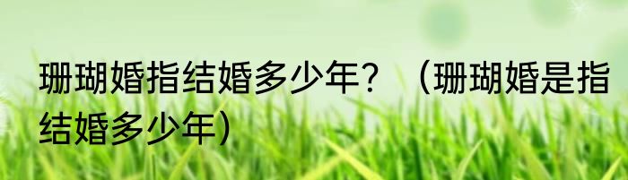 珊瑚婚指结婚多少年？（珊瑚婚是指结婚多少年）