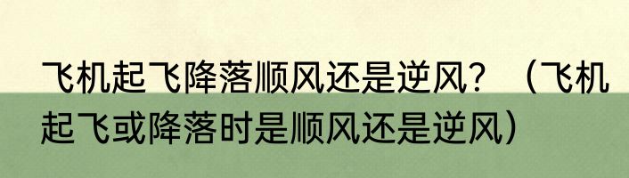 飞机起飞降落顺风还是逆风？（飞机起飞或降落时是顺风还是逆风）