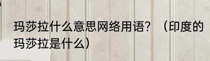 玛莎拉什么意思网络用语？（印度的玛莎拉是什么）