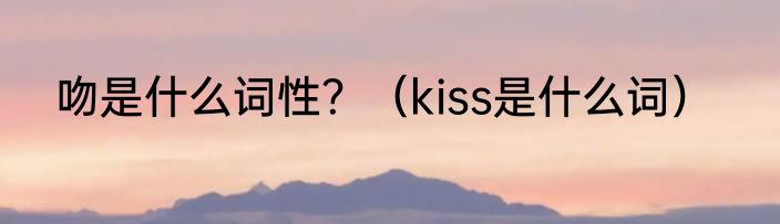 吻是什么词性？（kiss是什么词）
