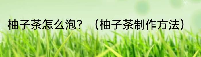 柚子茶怎么泡？（柚子茶制作方法）