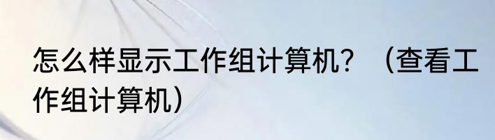 怎么样显示工作组计算机？（查看工作组计算机）