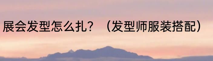 展会发型怎么扎？（发型师服装搭配）