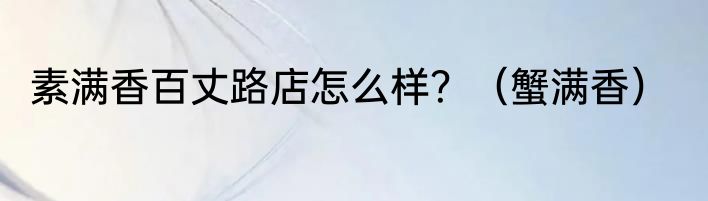 素满香百丈路店怎么样？（蟹满香）