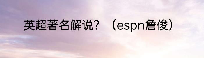 英超著名解说？（espn詹俊）