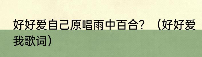 好好爱自己原唱雨中百合？（好好爱我歌词）