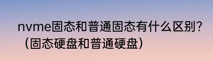 nvme固态和普通固态有什么区别？（固态硬盘和普通硬盘）