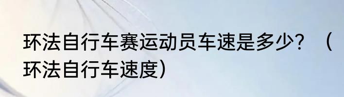 环法自行车赛运动员车速是多少？（环法自行车速度）