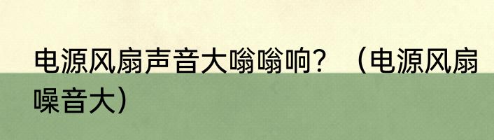 电源风扇声音大嗡嗡响？（电源风扇噪音大）