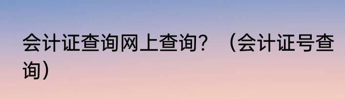 会计证查询网上查询？（会计证号查询）