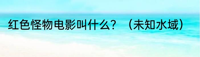 红色怪物电影叫什么？（未知水域）