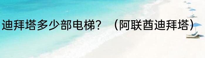 迪拜塔多少部电梯？（阿联酋迪拜塔）