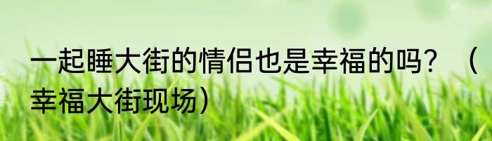 一起睡大街的情侣也是幸福的吗？（幸福大街现场）
