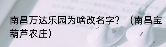 南昌万达乐园为啥改名字？（南昌宝葫芦农庄）