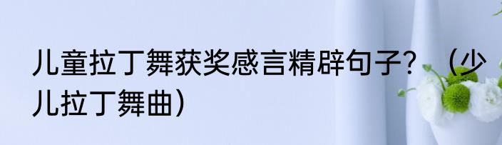 儿童拉丁舞获奖感言精辟句子？（少儿拉丁舞曲）