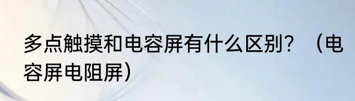 多点触摸和电容屏有什么区别？（电容屏电阻屏）