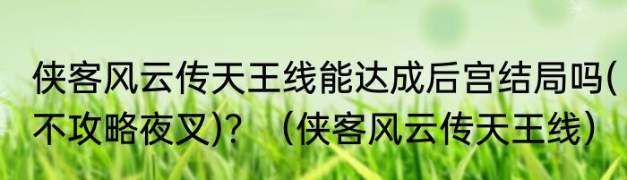 侠客风云传天王线能达成后宫结局吗(不攻略夜叉)？（侠客风云传天王线）