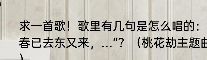 求一首歌！歌里有几句是怎么唱的：“春已去东又来，…”？（桃花劫主题曲）