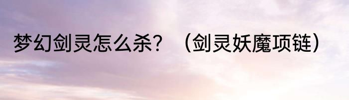 梦幻剑灵怎么杀？（剑灵妖魔项链）