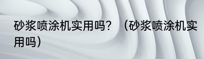 砂浆喷涂机实用吗？（砂浆喷涂机实用吗）