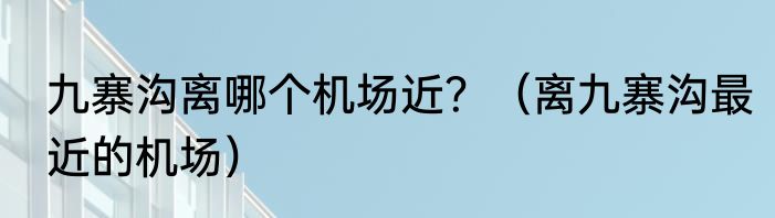 九寨沟离哪个机场近？（离九寨沟最近的机场）