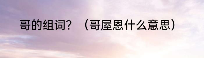 哥的组词？（哥屋恩什么意思）